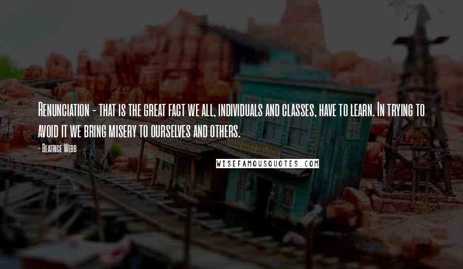 Beatrice Webb Quotes: Renunciation - that is the great fact we all, individuals and classes, have to learn. In trying to avoid it we bring misery to ourselves and others.