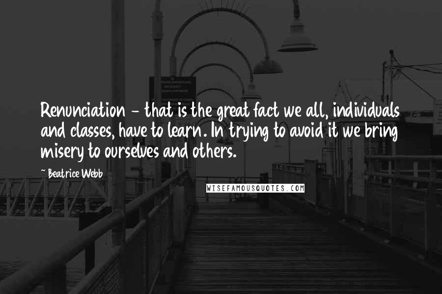 Beatrice Webb Quotes: Renunciation - that is the great fact we all, individuals and classes, have to learn. In trying to avoid it we bring misery to ourselves and others.