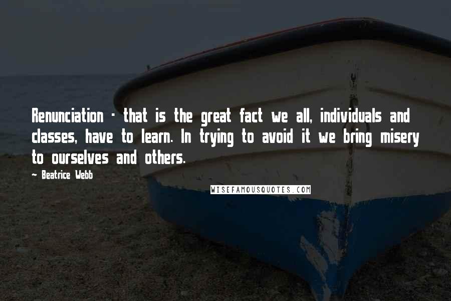 Beatrice Webb Quotes: Renunciation - that is the great fact we all, individuals and classes, have to learn. In trying to avoid it we bring misery to ourselves and others.