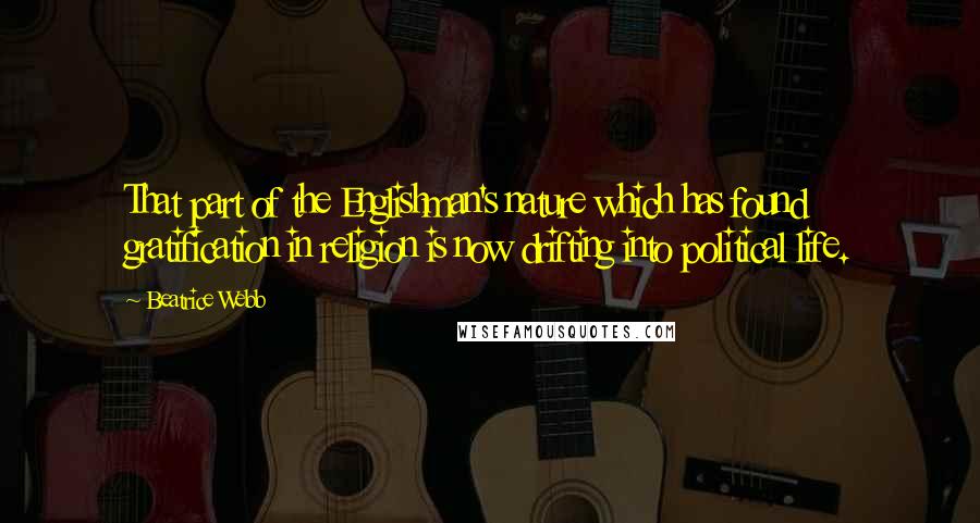 Beatrice Webb Quotes: That part of the Englishman's nature which has found gratification in religion is now drifting into political life.