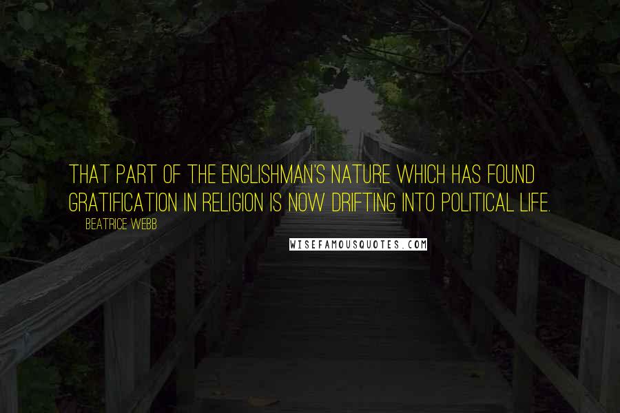 Beatrice Webb Quotes: That part of the Englishman's nature which has found gratification in religion is now drifting into political life.