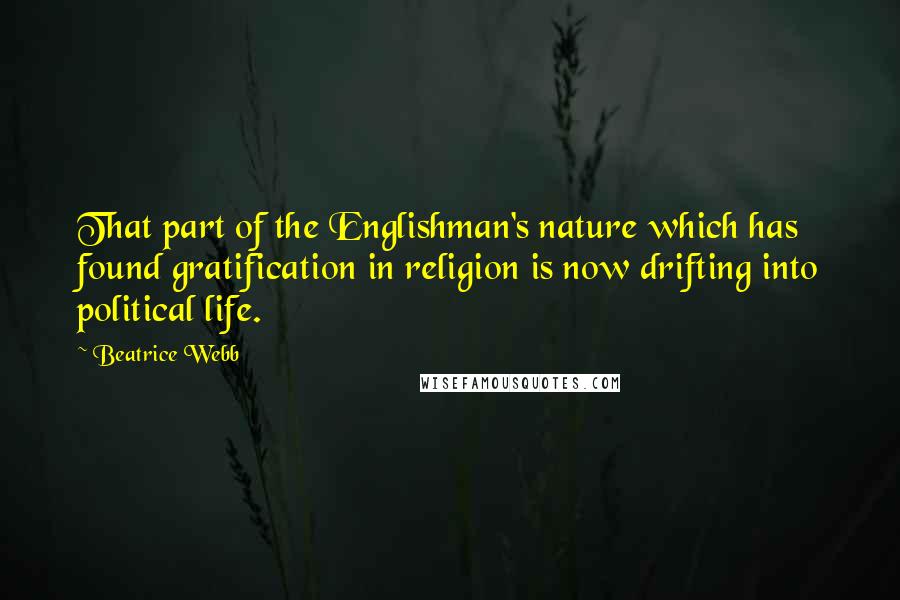 Beatrice Webb Quotes: That part of the Englishman's nature which has found gratification in religion is now drifting into political life.