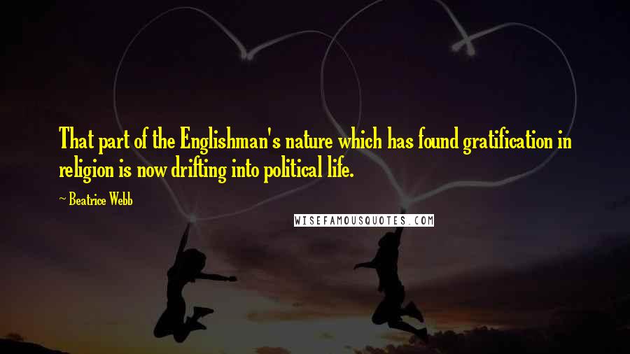 Beatrice Webb Quotes: That part of the Englishman's nature which has found gratification in religion is now drifting into political life.