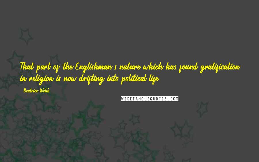 Beatrice Webb Quotes: That part of the Englishman's nature which has found gratification in religion is now drifting into political life.