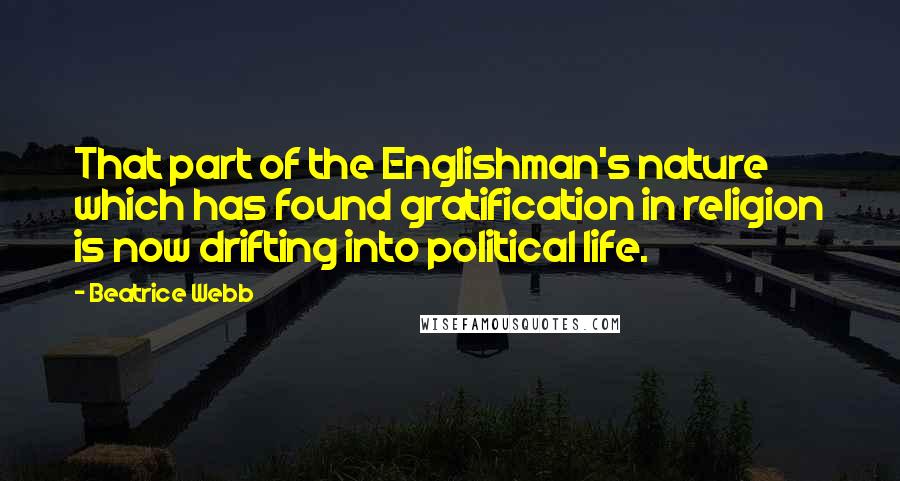 Beatrice Webb Quotes: That part of the Englishman's nature which has found gratification in religion is now drifting into political life.