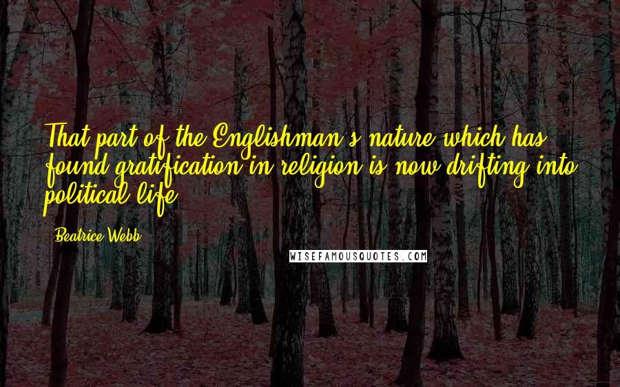 Beatrice Webb Quotes: That part of the Englishman's nature which has found gratification in religion is now drifting into political life.