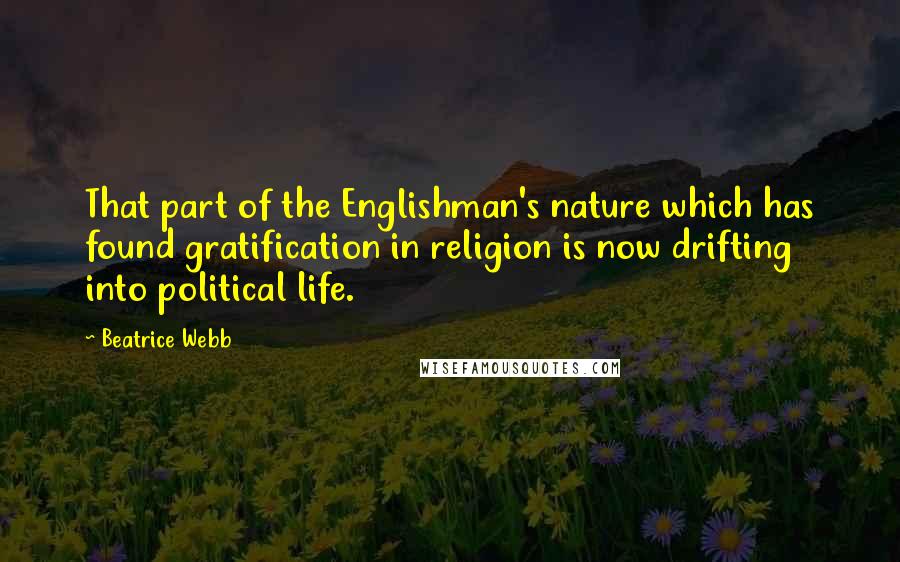 Beatrice Webb Quotes: That part of the Englishman's nature which has found gratification in religion is now drifting into political life.