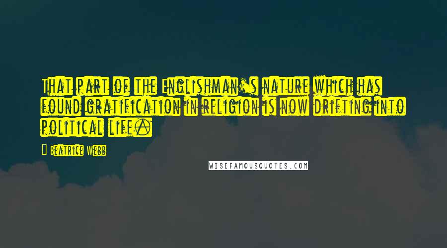 Beatrice Webb Quotes: That part of the Englishman's nature which has found gratification in religion is now drifting into political life.