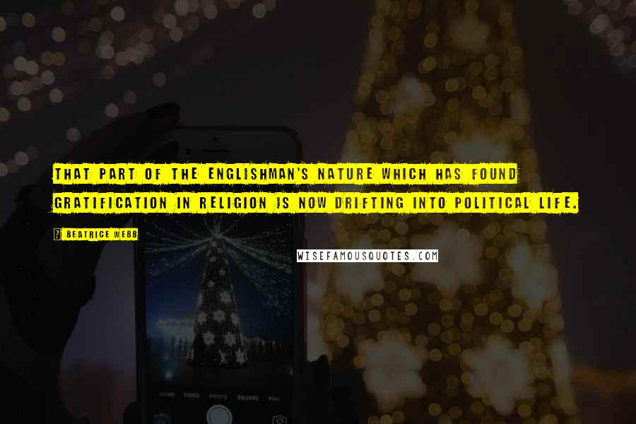 Beatrice Webb Quotes: That part of the Englishman's nature which has found gratification in religion is now drifting into political life.