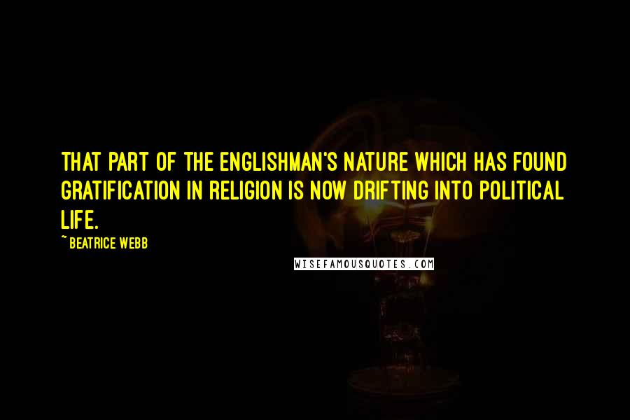 Beatrice Webb Quotes: That part of the Englishman's nature which has found gratification in religion is now drifting into political life.