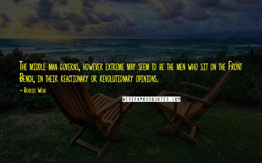 Beatrice Webb Quotes: The middle man governs, however extreme may seem to be the men who sit on the Front Bench, in their reactionary or revolutionary opinions.