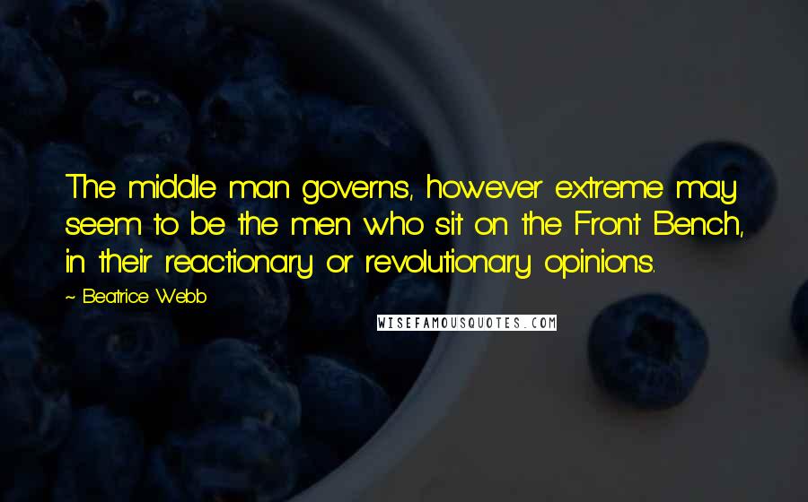 Beatrice Webb Quotes: The middle man governs, however extreme may seem to be the men who sit on the Front Bench, in their reactionary or revolutionary opinions.