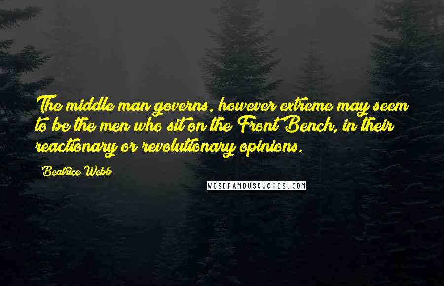 Beatrice Webb Quotes: The middle man governs, however extreme may seem to be the men who sit on the Front Bench, in their reactionary or revolutionary opinions.