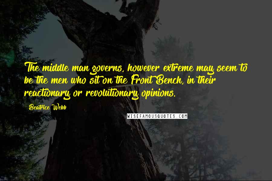Beatrice Webb Quotes: The middle man governs, however extreme may seem to be the men who sit on the Front Bench, in their reactionary or revolutionary opinions.