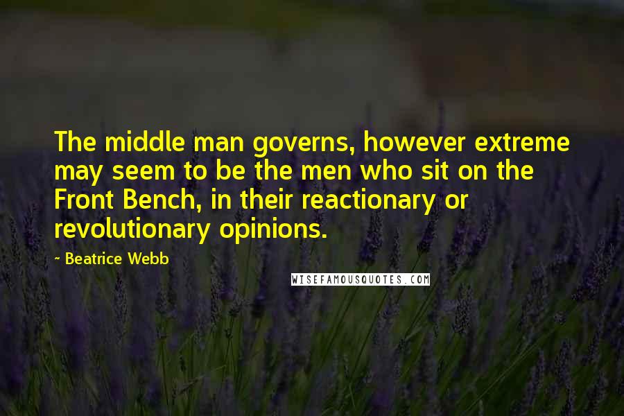Beatrice Webb Quotes: The middle man governs, however extreme may seem to be the men who sit on the Front Bench, in their reactionary or revolutionary opinions.