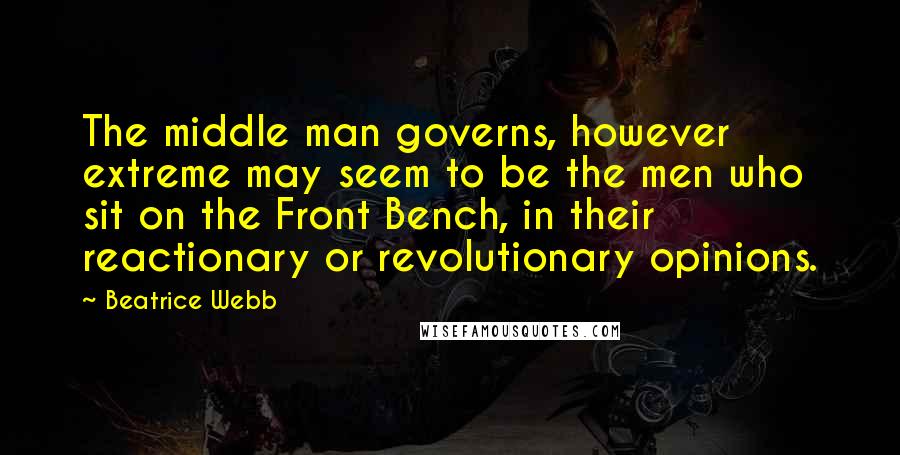 Beatrice Webb Quotes: The middle man governs, however extreme may seem to be the men who sit on the Front Bench, in their reactionary or revolutionary opinions.