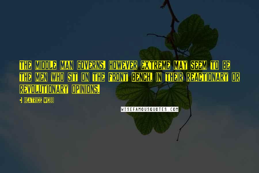 Beatrice Webb Quotes: The middle man governs, however extreme may seem to be the men who sit on the Front Bench, in their reactionary or revolutionary opinions.