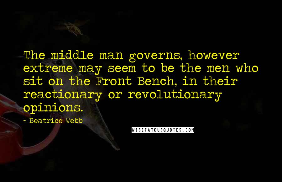 Beatrice Webb Quotes: The middle man governs, however extreme may seem to be the men who sit on the Front Bench, in their reactionary or revolutionary opinions.