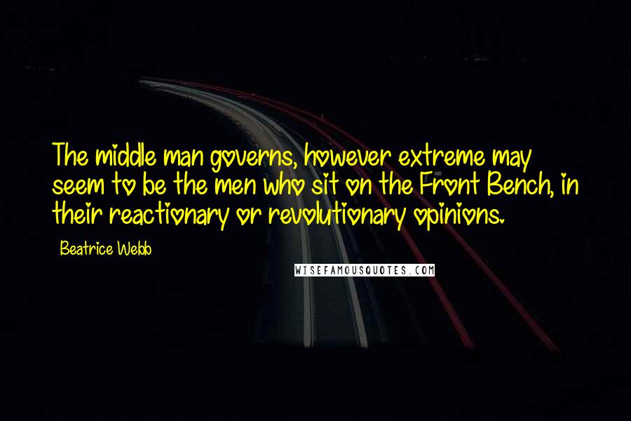 Beatrice Webb Quotes: The middle man governs, however extreme may seem to be the men who sit on the Front Bench, in their reactionary or revolutionary opinions.