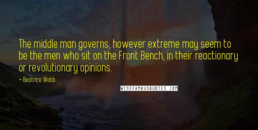 Beatrice Webb Quotes: The middle man governs, however extreme may seem to be the men who sit on the Front Bench, in their reactionary or revolutionary opinions.