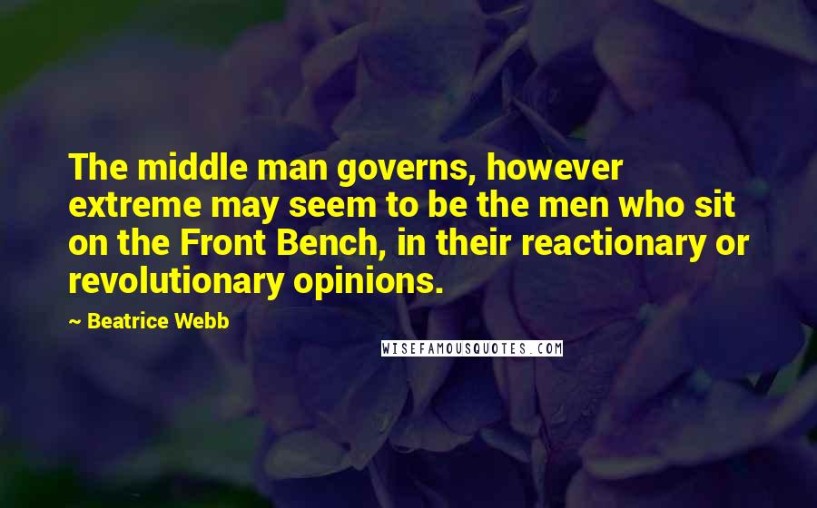 Beatrice Webb Quotes: The middle man governs, however extreme may seem to be the men who sit on the Front Bench, in their reactionary or revolutionary opinions.