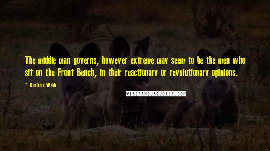 Beatrice Webb Quotes: The middle man governs, however extreme may seem to be the men who sit on the Front Bench, in their reactionary or revolutionary opinions.