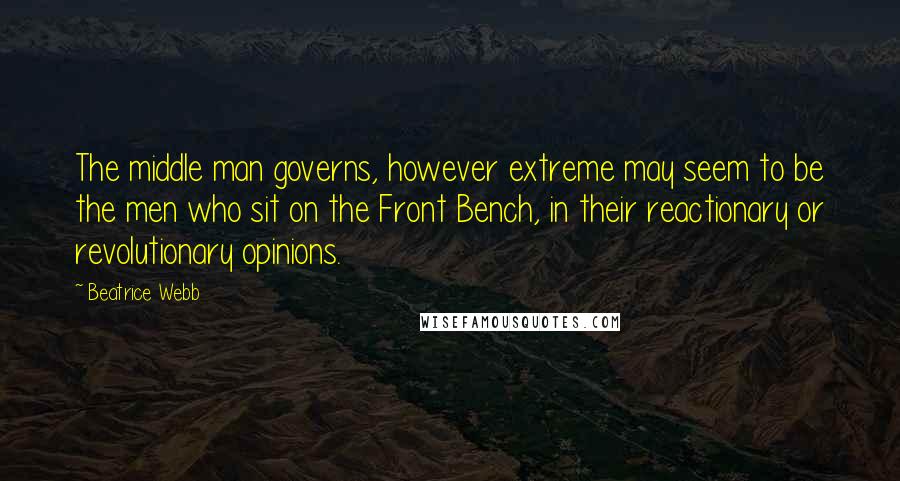 Beatrice Webb Quotes: The middle man governs, however extreme may seem to be the men who sit on the Front Bench, in their reactionary or revolutionary opinions.