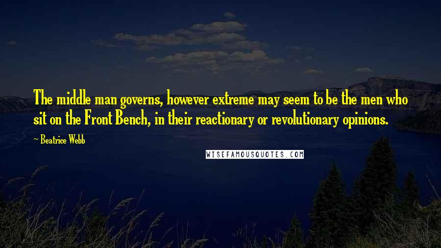 Beatrice Webb Quotes: The middle man governs, however extreme may seem to be the men who sit on the Front Bench, in their reactionary or revolutionary opinions.