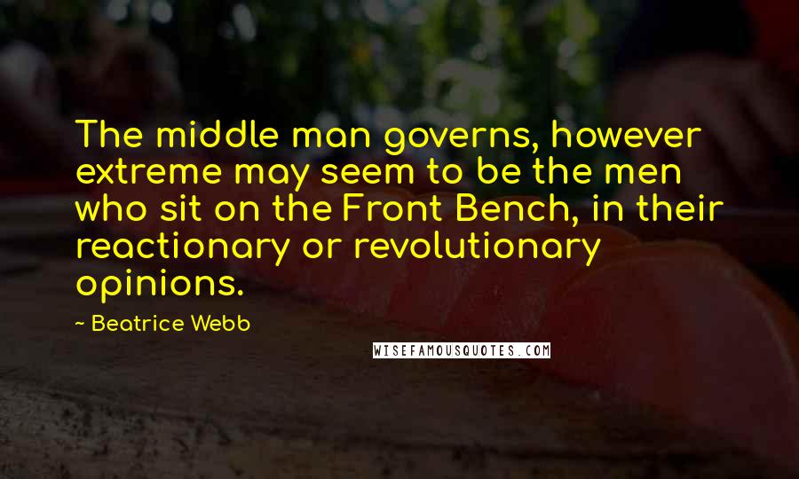 Beatrice Webb Quotes: The middle man governs, however extreme may seem to be the men who sit on the Front Bench, in their reactionary or revolutionary opinions.