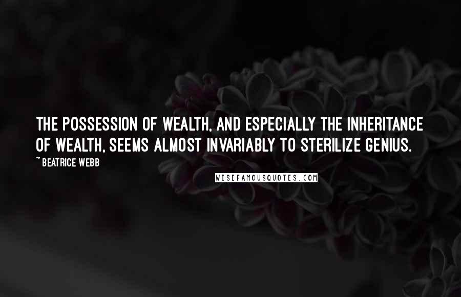 Beatrice Webb Quotes: The possession of wealth, and especially the inheritance of wealth, seems almost invariably to sterilize genius.