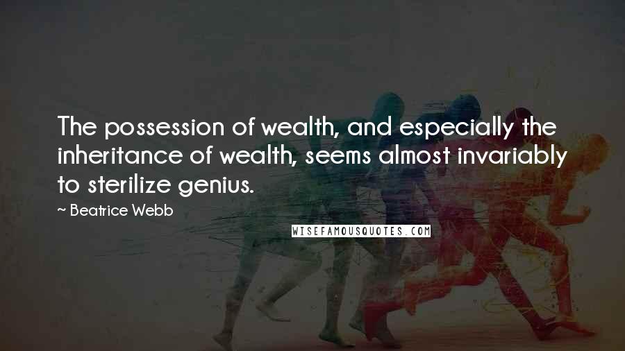 Beatrice Webb Quotes: The possession of wealth, and especially the inheritance of wealth, seems almost invariably to sterilize genius.