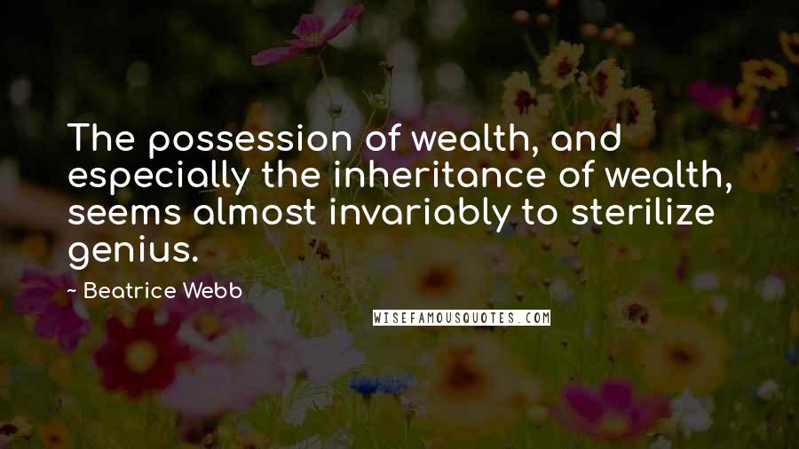 Beatrice Webb Quotes: The possession of wealth, and especially the inheritance of wealth, seems almost invariably to sterilize genius.