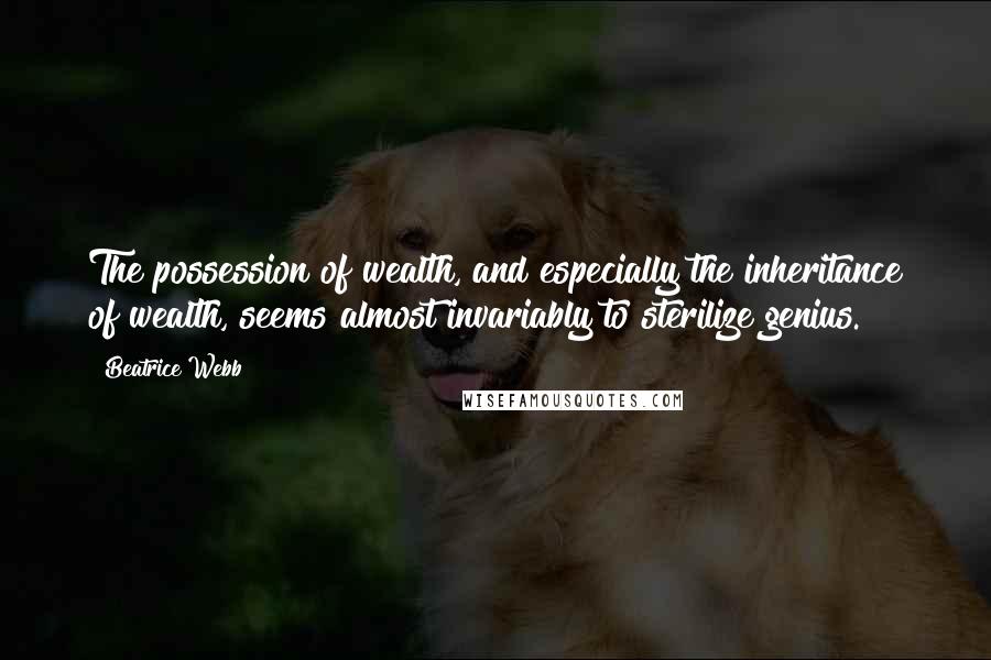 Beatrice Webb Quotes: The possession of wealth, and especially the inheritance of wealth, seems almost invariably to sterilize genius.