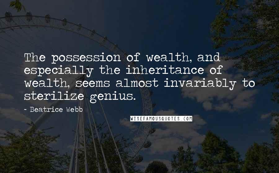 Beatrice Webb Quotes: The possession of wealth, and especially the inheritance of wealth, seems almost invariably to sterilize genius.