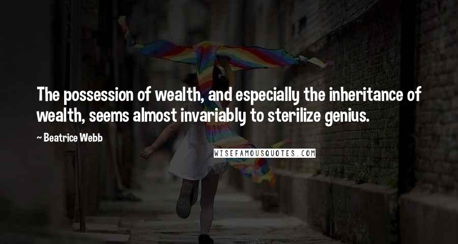 Beatrice Webb Quotes: The possession of wealth, and especially the inheritance of wealth, seems almost invariably to sterilize genius.