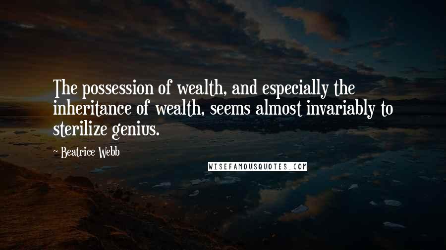 Beatrice Webb Quotes: The possession of wealth, and especially the inheritance of wealth, seems almost invariably to sterilize genius.