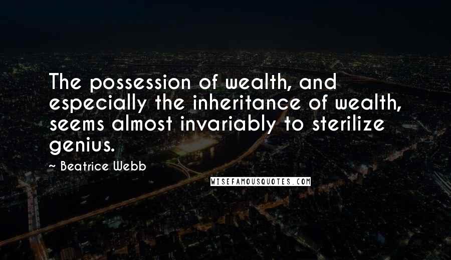 Beatrice Webb Quotes: The possession of wealth, and especially the inheritance of wealth, seems almost invariably to sterilize genius.