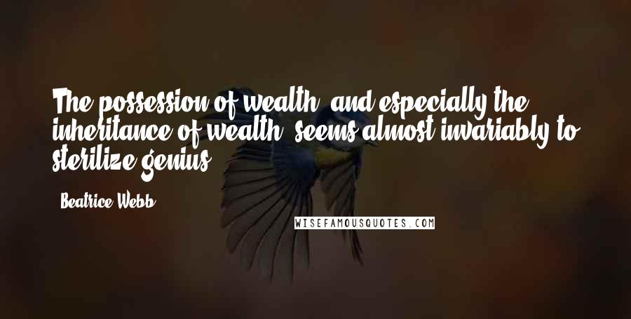 Beatrice Webb Quotes: The possession of wealth, and especially the inheritance of wealth, seems almost invariably to sterilize genius.