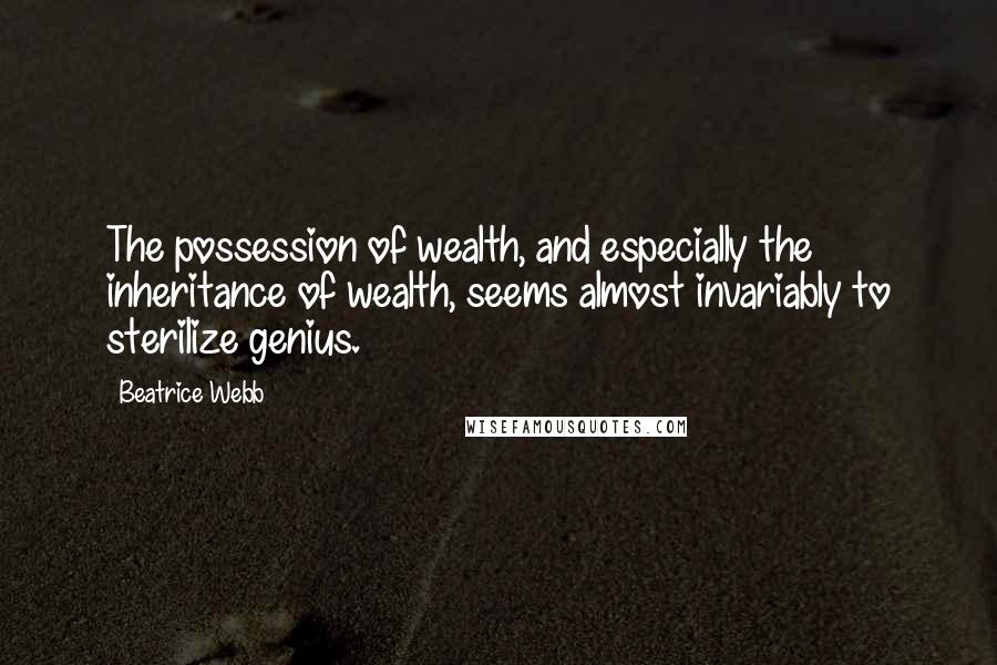 Beatrice Webb Quotes: The possession of wealth, and especially the inheritance of wealth, seems almost invariably to sterilize genius.