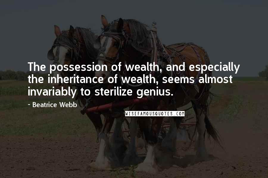 Beatrice Webb Quotes: The possession of wealth, and especially the inheritance of wealth, seems almost invariably to sterilize genius.