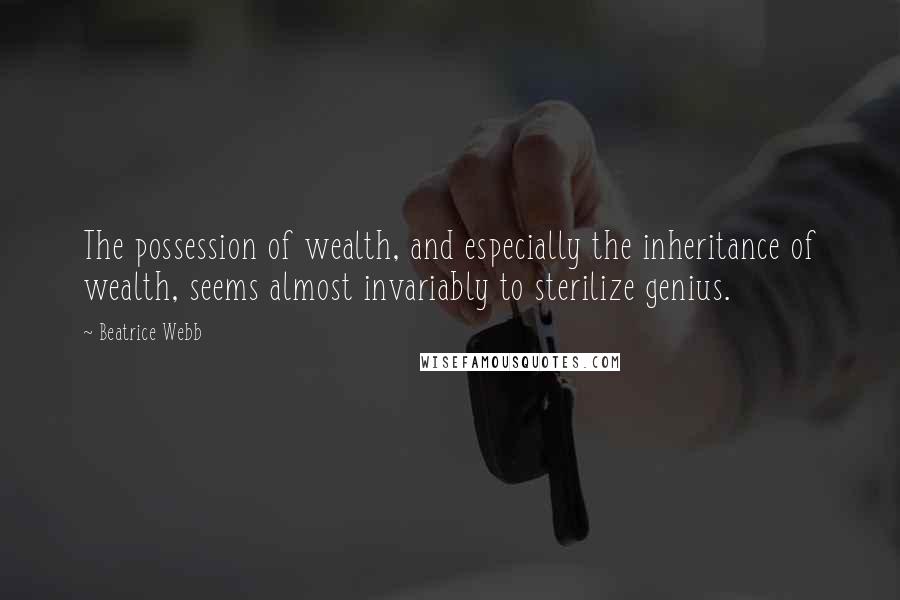 Beatrice Webb Quotes: The possession of wealth, and especially the inheritance of wealth, seems almost invariably to sterilize genius.