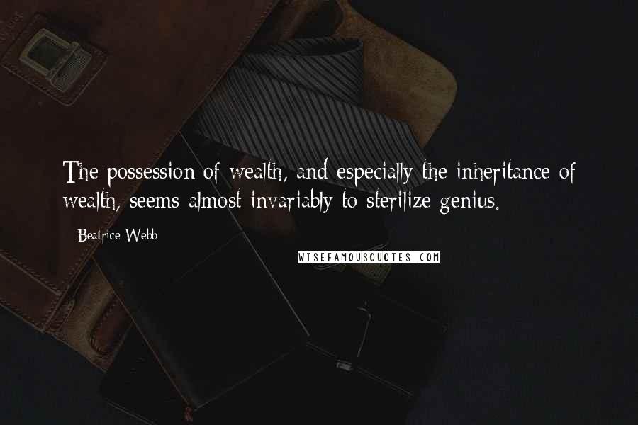 Beatrice Webb Quotes: The possession of wealth, and especially the inheritance of wealth, seems almost invariably to sterilize genius.