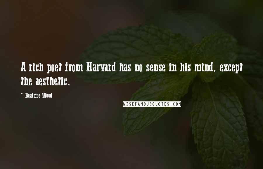 Beatrice Wood Quotes: A rich poet from Harvard has no sense in his mind, except the aesthetic.