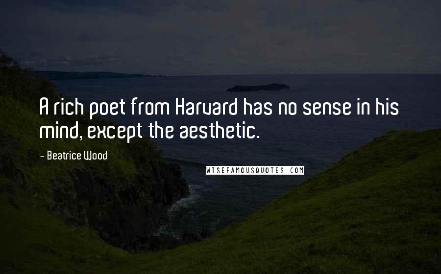 Beatrice Wood Quotes: A rich poet from Harvard has no sense in his mind, except the aesthetic.