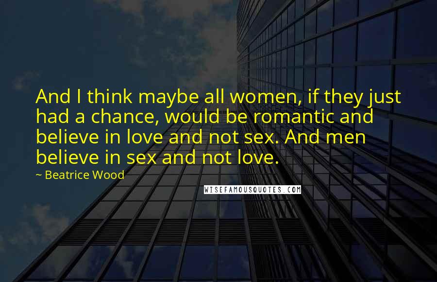 Beatrice Wood Quotes: And I think maybe all women, if they just had a chance, would be romantic and believe in love and not sex. And men believe in sex and not love.