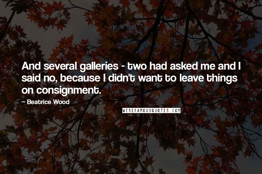 Beatrice Wood Quotes: And several galleries - two had asked me and I said no, because I didn't want to leave things on consignment.