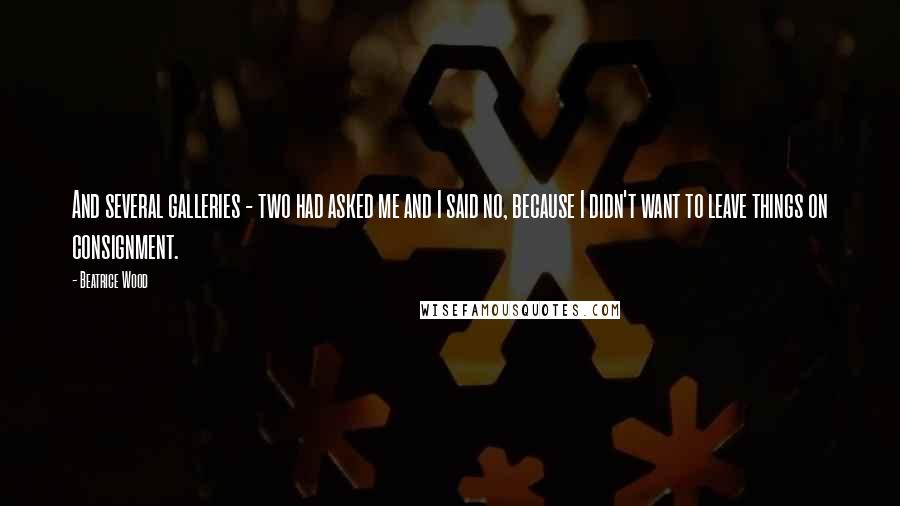 Beatrice Wood Quotes: And several galleries - two had asked me and I said no, because I didn't want to leave things on consignment.