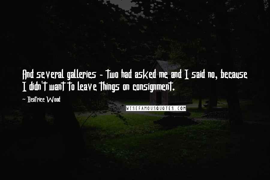 Beatrice Wood Quotes: And several galleries - two had asked me and I said no, because I didn't want to leave things on consignment.