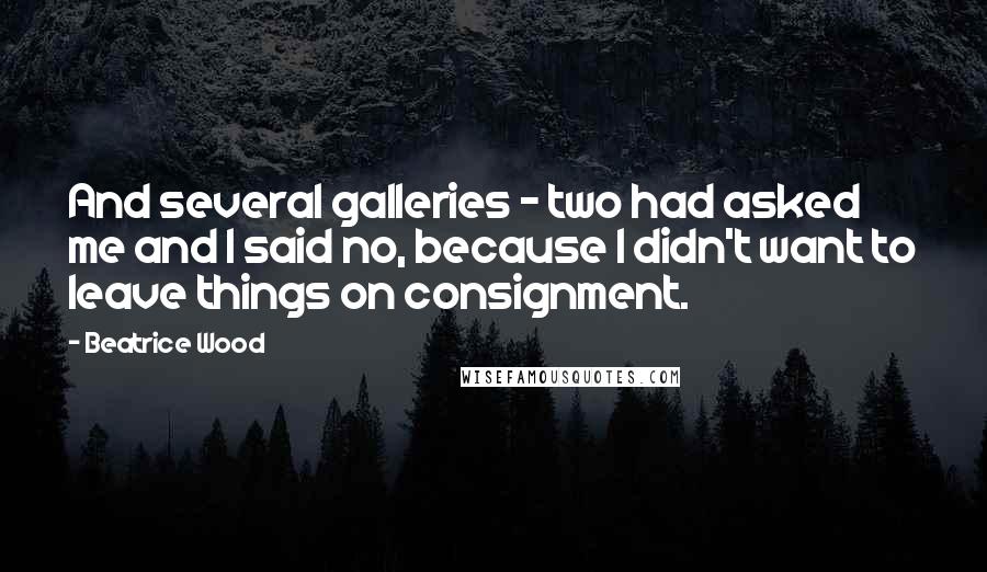 Beatrice Wood Quotes: And several galleries - two had asked me and I said no, because I didn't want to leave things on consignment.