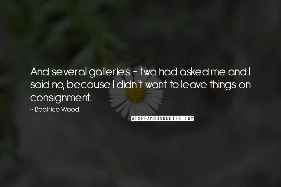 Beatrice Wood Quotes: And several galleries - two had asked me and I said no, because I didn't want to leave things on consignment.